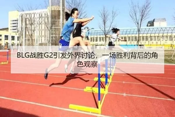 BLG战胜G2引发外界讨论，一场胜利背后的角色观察